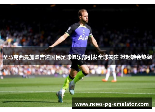 圣马克西曼加盟吉达国民足球俱乐部引发全球关注 掀起转会热潮 圣马克西曼加盟吉达国民足球俱乐部引发全球关注 掀起转会热潮