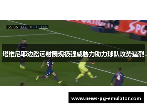 塔维尼耶边路远射展现极强威胁力助力球队攻势猛烈