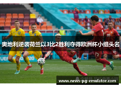 奥地利逆袭荷兰以3比2胜利夺得欧洲杯小组头名