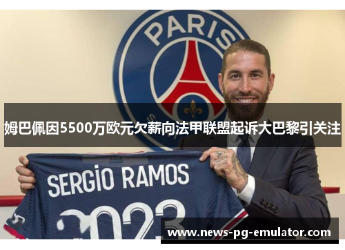 姆巴佩因5500万欧元欠薪向法甲联盟起诉大巴黎引关注 姆巴佩因5500万欧元欠薪向法甲联盟起诉大巴黎引关注