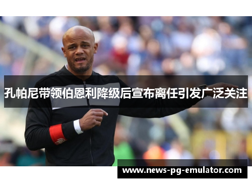 孔帕尼带领伯恩利降级后宣布离任引发广泛关注 孔帕尼带领伯恩利降级后宣布离任引发广泛关注
