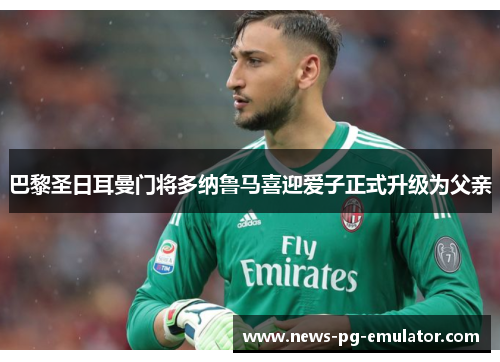 巴黎圣日耳曼门将多纳鲁马喜迎爱子正式升级为父亲