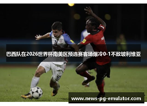 巴西队在2026世界杯南美区预选赛客场爆冷0-1不敌玻利维亚