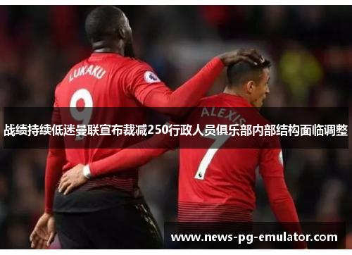 战绩持续低迷曼联宣布裁减250行政人员俱乐部内部结构面临调整