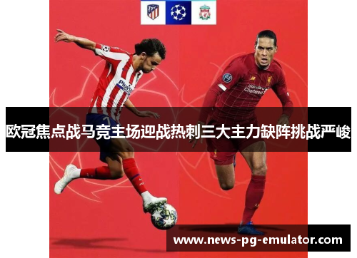 欧冠焦点战马竞主场迎战热刺三大主力缺阵挑战严峻