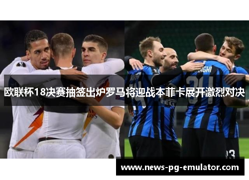 欧联杯18决赛抽签出炉罗马将迎战本菲卡展开激烈对决