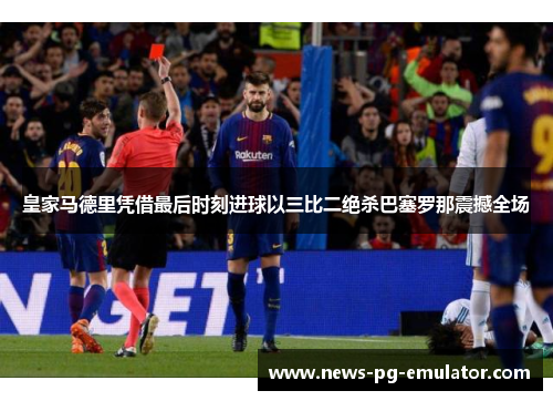 皇家马德里凭借最后时刻进球以三比二绝杀巴塞罗那震撼全场