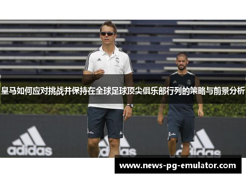 皇马如何应对挑战并保持在全球足球顶尖俱乐部行列的策略与前景分析