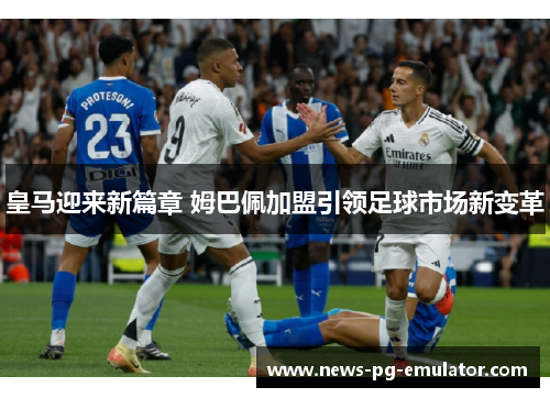 皇马迎来新篇章 姆巴佩加盟引领足球市场新变革