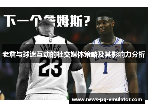 老詹与球迷互动的社交媒体策略及其影响力分析 老詹与球迷互动的社交媒体策略及其影响力分析