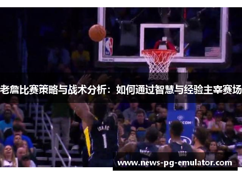 老詹比赛策略与战术分析:如何通过智慧与经验主宰赛场 老詹比赛策略与战术分析:如何通过智慧与经验主宰赛场