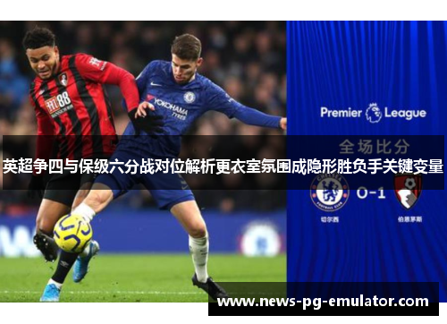 英超争四与保级六分战对位解析更衣室氛围成隐形胜负手关键变量 英超争四与保级六分战对位解析更衣室氛围成隐形胜负手关键变量