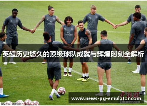 英超历史悠久的顶级球队成就与辉煌时刻全解析