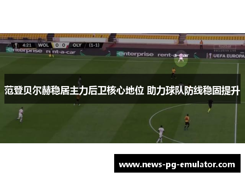范登贝尔赫稳居主力后卫核心地位 助力球队防线稳固提升 范登贝尔赫稳居主力后卫核心地位 助力球队防线稳固提升