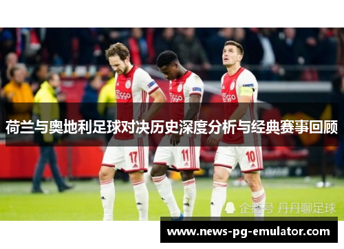 荷兰与奥地利足球对决历史深度分析与经典赛事回顾 荷兰与奥地利足球对决历史深度分析与经典赛事回顾