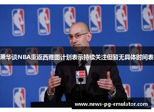 萧华谈NBA重返西雅图计划表示持续关注但暂无具体时间表 萧华谈NBA重返西雅图计划表示持续关注但暂无具体时间表