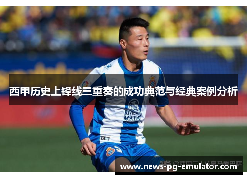 西甲历史上锋线三重奏的成功典范与经典案例分析 西甲历史上锋线三重奏的成功典范与经典案例分析