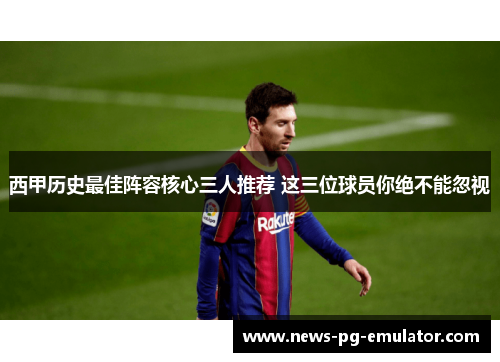 西甲历史最佳阵容核心三人推荐 这三位球员你绝不能忽视