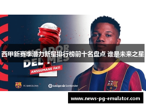西甲新赛季潜力新星排行榜前十名盘点 谁是未来之星